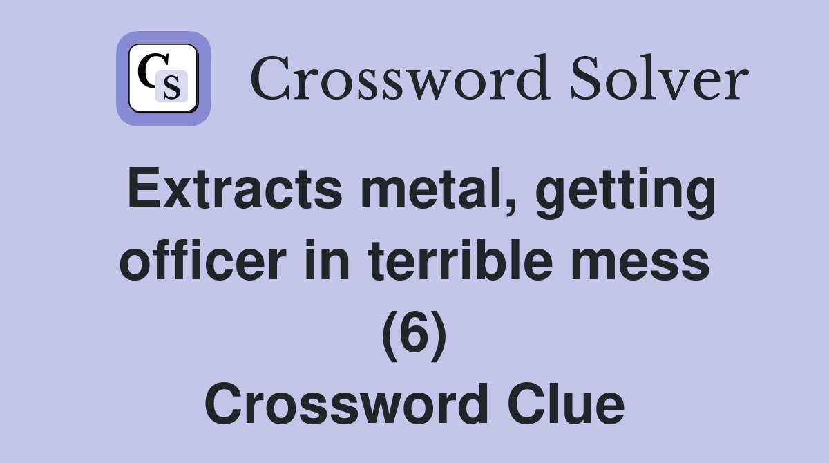 Extracts metal, getting officer in terrible mess (6) Crossword Clue